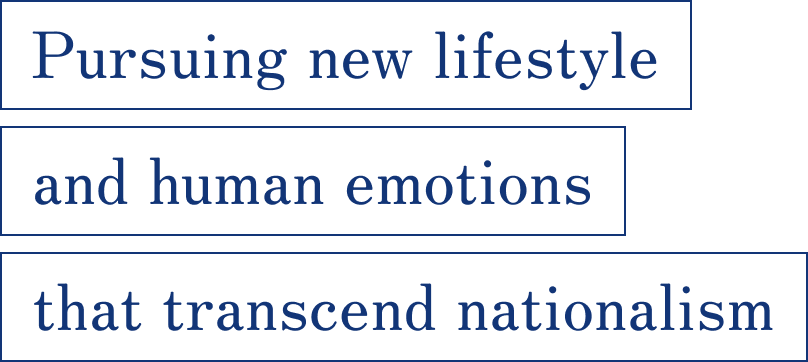 Pursuing new lifestyle and human emotions that transcend nationalism